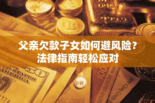 济南父亲欠款子女如何避风险？法律指南轻松应对
