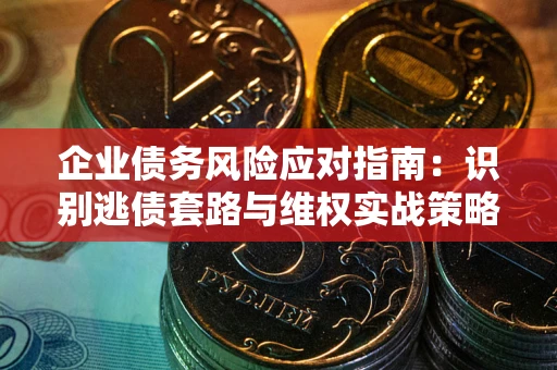 济南企业债务风险应对指南：识别逃债套路与维权实战策略