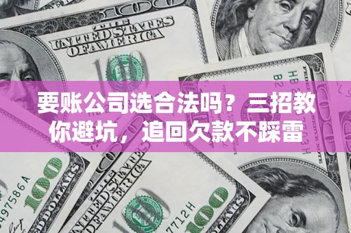 济南要账公司选合法吗？三招教你避坑，追回欠款不踩雷