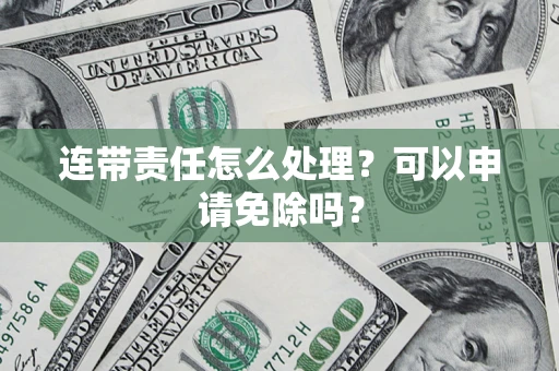 济南连带责任怎么处理？可以申请免除吗？