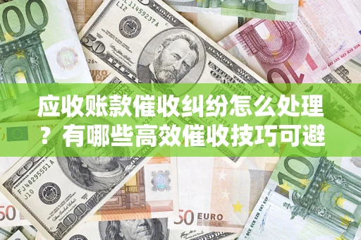 济南应收账款催收纠纷怎么处理？有哪些高效催收技巧可避免坏账？