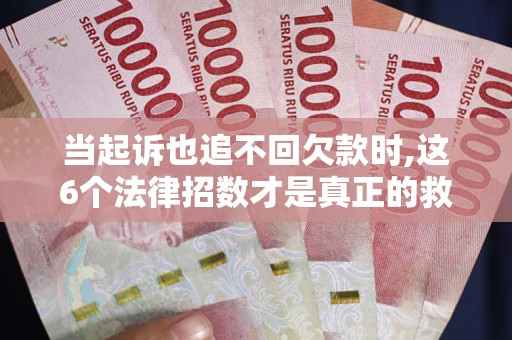 济南当起诉也追不回欠款时,这6个法律招数才是真正的救命稻草