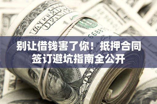 济南别让借钱害了你！抵押合同签订避坑指南全公开