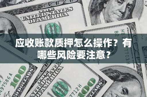 济南应收账款质押怎么操作？有哪些风险要注意？