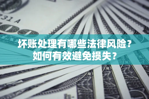 济南坏账处理有哪些法律风险？如何有效避免损失？